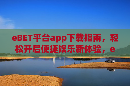 eBET平台app下载指南，轻松开启便捷娱乐新体验，eBET平台app下载指南，轻松开启便捷娱乐新体验
