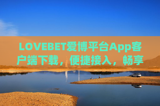 LOVEBET爱博平台App客户端下载，便捷接入，畅享优质服务体验，LOVEBET爱博App客户端下载，便捷接入，畅享优质服务体验