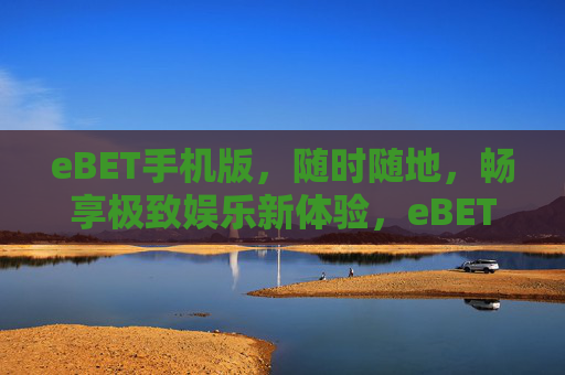 eBET手机版，随时随地，畅享极致娱乐新体验，eBET手机版，随时随地畅享极致娱乐