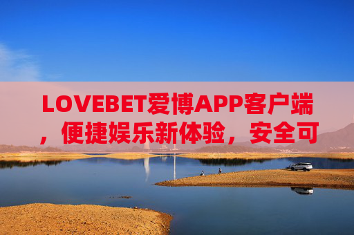LOVEBET爱博APP客户端，便捷娱乐新体验，安全可靠伴你行，LOVEBET爱博APP，便捷娱乐新体验，安全可靠伴你行