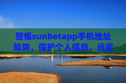 警惕sunbetapp手机地址陷阱，保护个人信息，远离非法网络风险，警惕sunbetapp手机地址陷阱，保护个人信息，远离非法网络风险