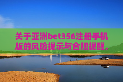关于亚洲bet356注册手机版的风险提示与合规提醒，亚洲bet356注册手机版，风险提示与合规提醒