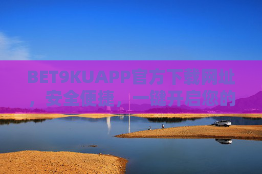 BET9KUAPP官方下载网址，安全便捷，一键开启您的娱乐新体验，BET9KUAPP官方下载，安全便捷，一键开启娱乐新体验