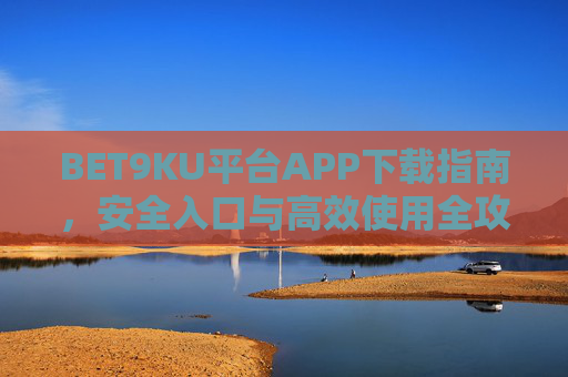 BET9KU平台APP下载指南，安全入口与高效使用全攻略，BET9KU平台APP下载指南，安全入口与高效使用全攻略