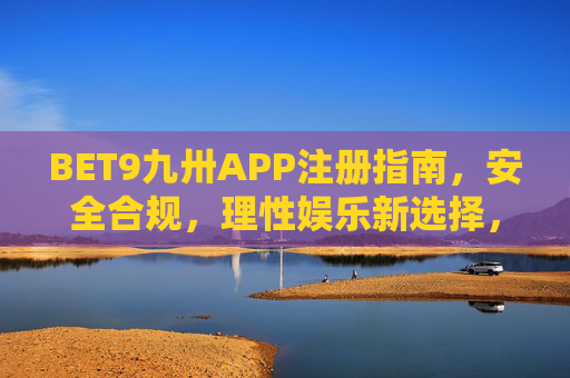 BET9九卅APP注册指南，安全合规，理性娱乐新选择，BET9九卅APP注册指南，安全合规理性娱乐新选择