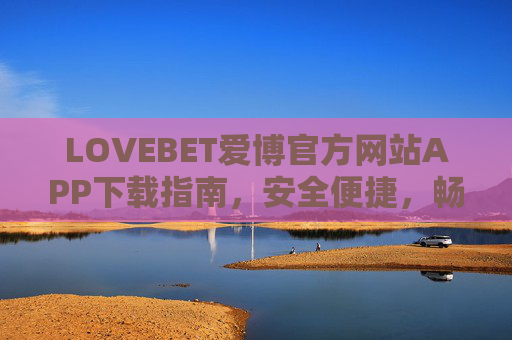 LOVEBET爱博官方网站APP下载指南，安全便捷，畅享优质娱乐体验，LOVEBET爱博APP下载指南，安全便捷，畅享优质娱乐体验