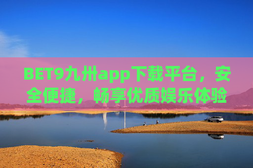 BET9九卅app下载平台，安全便捷，畅享优质娱乐体验