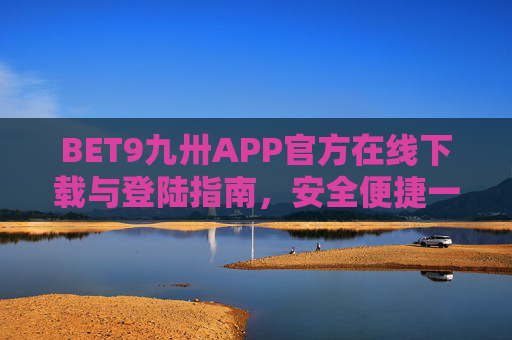 BET9九卅APP官方在线下载与登陆指南，安全便捷一步到位，BET9九卅APP官方下载登录指南，安全便捷一步到位
