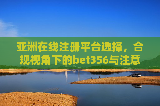 亚洲在线注册平台选择，合规视角下的bet356与注意事项，合规视角，亚洲在线注册平台选择与bet356注意事项