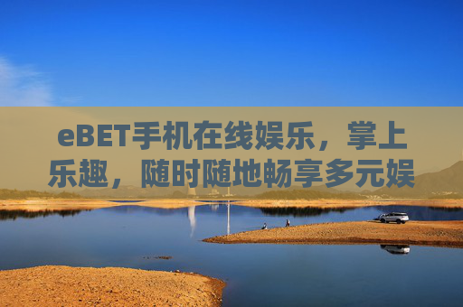 eBET手机在线娱乐，掌上乐趣，随时随地畅享多元娱乐新体验