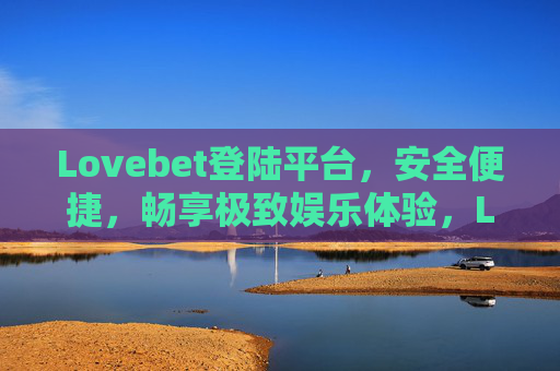 Lovebet登陆平台，安全便捷，畅享极致娱乐体验，Lovebet登陆平台，安全便捷，畅享极致娱乐