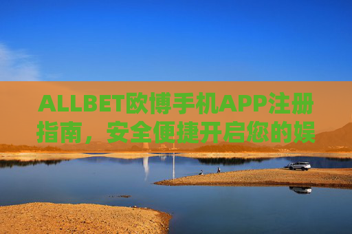 ALLBET欧博手机APP注册指南，安全便捷开启您的娱乐新体验，ALLBET欧博手机APP注册指南，安全便捷开启娱乐新体验