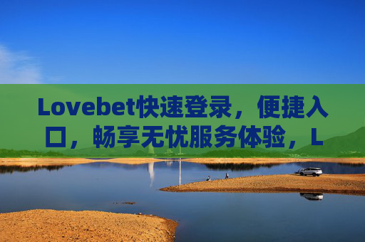 Lovebet快速登录，便捷入口，畅享无忧服务体验，Lovebet快速登录便捷入口，畅享无忧服务体验