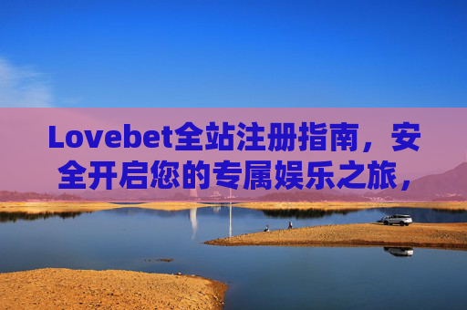 Lovebet全站注册指南，安全开启您的专属娱乐之旅，Lovebet全站注册指南，安全开启专属娱乐之旅