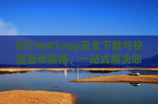 BETWATapp安全下载与快速登录指南，一站式解决您的使用需求，BETWATapp安全下载与快速登录一站式指南