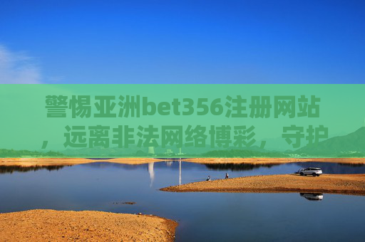 警惕亚洲bet356注册网站，远离非法网络博彩，守护财产安全，警惕亚洲bet356注册网站 远离非法网络博彩守护财产安全