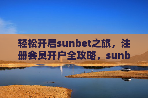 轻松开启sunbet之旅，注册会员开户全攻略，sunbet注册会员开户全攻略，轻松开启之旅