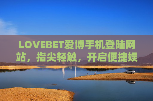 LOVEBET爱博手机登陆网站，指尖轻触，开启便捷娱乐新体验，LOVEBET爱博手机登陆，指尖轻触，便捷娱乐新体验