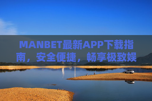 MANBET最新APP下载指南，安全便捷，畅享极致娱乐体验，MANBET最新APP下载指南，安全便捷，畅享极致娱乐