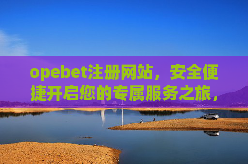 opebet注册网站，安全便捷开启您的专属服务之旅，Opebet注册，安全便捷开启专属服务之旅