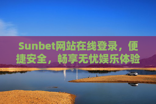 Sunbet网站在线登录，便捷安全，畅享无忧娱乐体验，Sunbet在线登录，便捷安全，畅享无忧娱乐