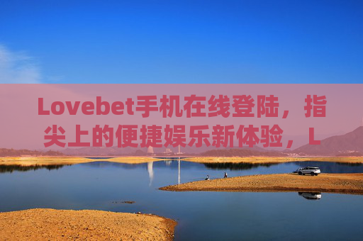 Lovebet手机在线登陆，指尖上的便捷娱乐新体验，Lovebet手机登陆，指尖便捷娱乐新体验