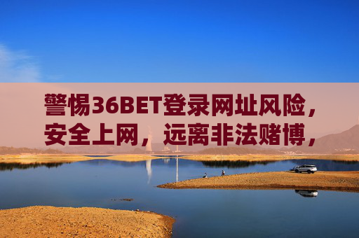 警惕36BET登录网址风险，安全上网，远离非法赌博，警惕36BET登录网址风险，安全上网，远离非法赌博