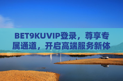 BET9KUVIP登录，尊享专属通道，开启高端服务新体验，BET9KUVIP登录，尊享专属通道，开启高端服务新体验