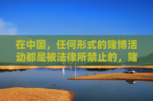 在中国，任何形式的赌博活动都是被法律所禁止的，赌博不仅会严重危害个人财产安全、家庭幸福，还可能引发一系列社会问题，影响社会稳定。因此，我们坚决反对任何形式的赌博宣传和推广，中国严禁赌博，远离危害，坚决反对任何宣传推广