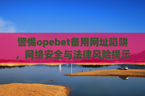 警惕opebet备用网址陷阱，网络安全与法律风险提示，警惕opebet备用网址陷阱，网络安全与法律风险提示