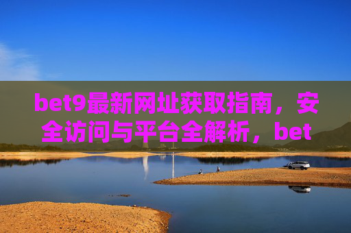 bet9最新网址获取指南，安全访问与平台全解析，bet9最新网址获取指南，安全访问与平台全解析