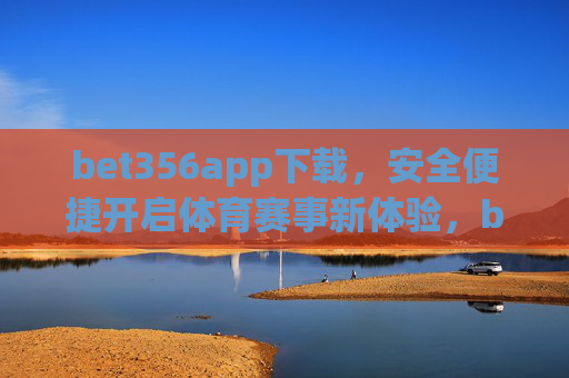 bet356app下载，安全便捷开启体育赛事新体验，bet356app下载，安全便捷开启体育赛事新体验