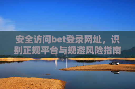 安全访问bet登录网址，识别正规平台与规避风险指南，安全访问bet登录网址，识别正规平台与规避风险指南