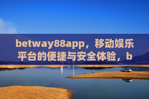 betway88app，移动娱乐平台的便捷与安全体验，betway88app，移动娱乐的便捷安全体验