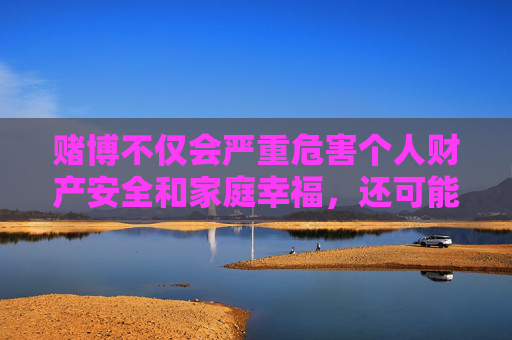 赌博不仅会严重危害个人财产安全和家庭幸福，还可能引发一系列社会问题，如犯罪滋生、社会秩序破坏等。我国法律明确规定，严禁任何单位和个人利用互联网或其他媒体开展赌博活动，也严禁为赌博提供条件，赌博危害个人家庭与社会，法律严禁任何赌博活动