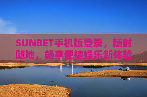SUNBET手机版登录，随时随地，畅享便捷娱乐新体验，SUNBET手机版登录，随时随地畅享便捷娱乐新体验