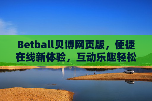 Betball贝博网页版，便捷在线新体验，互动乐趣轻松享，Betball贝博网页版，便捷互动，乐趣轻松享