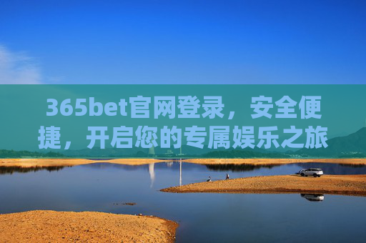 365bet官网登录，安全便捷，开启您的专属娱乐之旅，365bet安全便捷登录，开启专属娱乐之旅