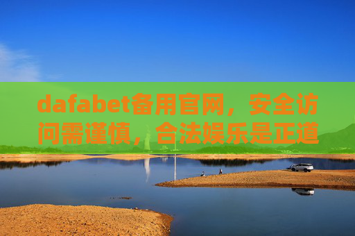 dafabet备用官网，安全访问需谨慎，合法娱乐是正道，dafabet备用官网，安全访问谨记，合法娱乐正道