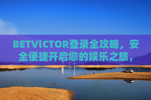 BETVlCTOR登录全攻略，安全便捷开启您的娱乐之旅，BETVlCTOR登录全攻略，安全便捷开启娱乐之旅