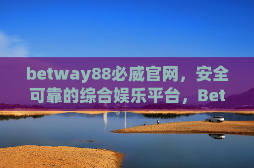 betway88必威官网，安全可靠的综合娱乐平台，Betway88必威官网，安全可靠的综合娱乐平台