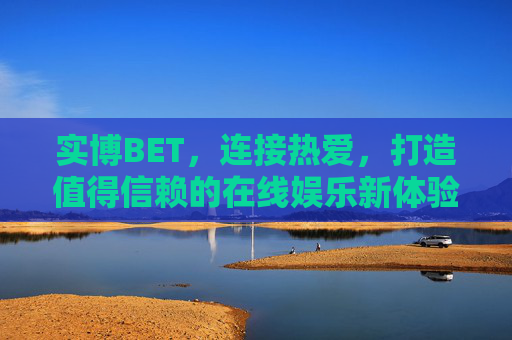 实博BET，连接热爱，打造值得信赖的在线娱乐新体验，实博BET，连接热爱，信赖在线娱乐新体验