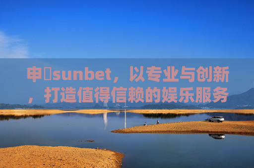 申慱sunbet，以专业与创新，打造值得信赖的娱乐服务平台，申慱sunbet，专业创新，值得信赖的娱乐服务平台