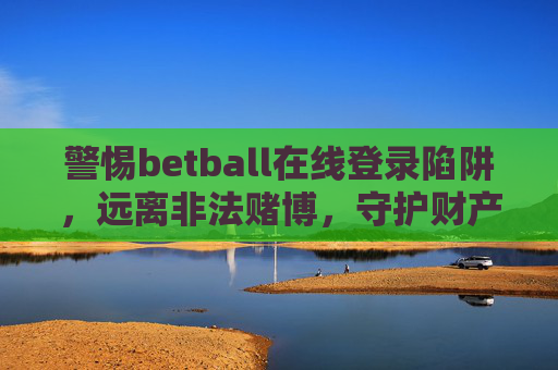 警惕betball在线登录陷阱，远离非法赌博，守护财产安全，警惕betball在线登录陷阱，远离非法赌博守护财产安全