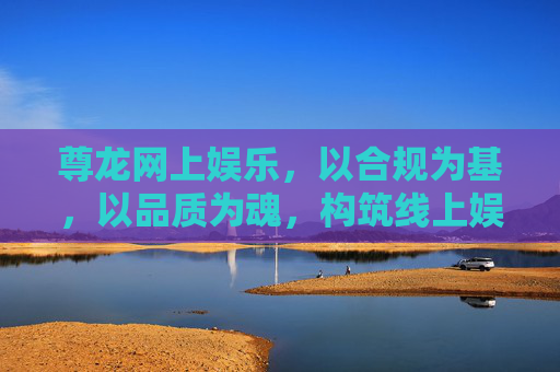 尊龙网上娱乐，以合规为基，以品质为魂，构筑线上娱乐新生态，尊龙网上娱乐，合规筑基品质铸魂 构筑线上娱乐新生态
