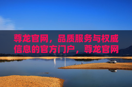 尊龙官网，品质服务与权威信息的官方门户，尊龙官网，品质服务与权威信息的官方门户
