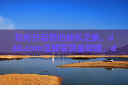 轻松开启您的娱乐之旅，d88.com注册首页全攻略，d88.com注册首页全攻略，轻松开启您的娱乐之旅