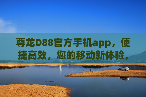 尊龙D88官方手机app，便捷高效，您的移动新体验，尊龙D88官方手机app，便捷高效的移动新体验