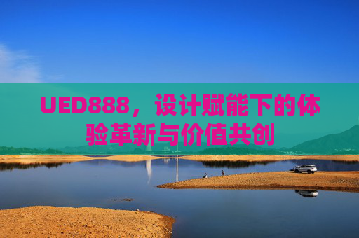 UED888，设计赋能下的体验革新与价值共创