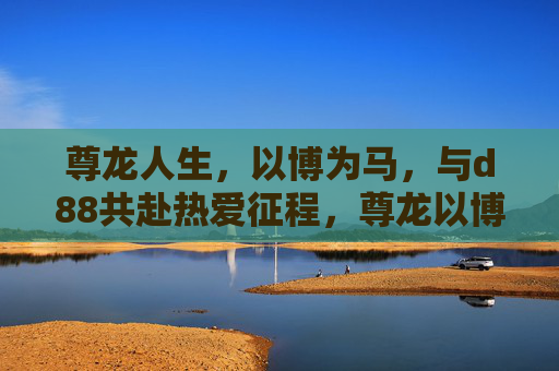 尊龙人生，以博为马，与d88共赴热爱征程，尊龙以博为马，与d88共赴热爱征程